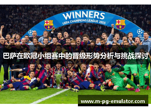 巴萨在欧冠小组赛中的晋级形势分析与挑战探讨