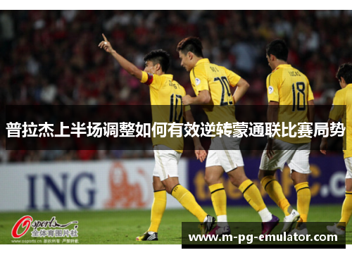 普拉杰上半场调整如何有效逆转蒙通联比赛局势