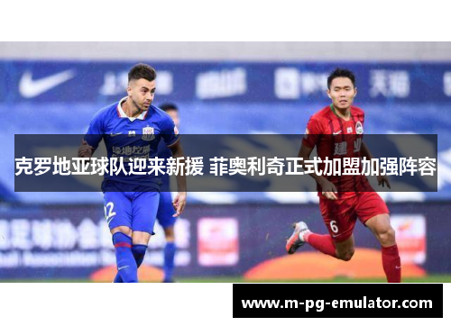 克罗地亚球队迎来新援 菲奥利奇正式加盟加强阵容 克罗地亚球队迎来新援 菲奥利奇正式加盟加强阵容