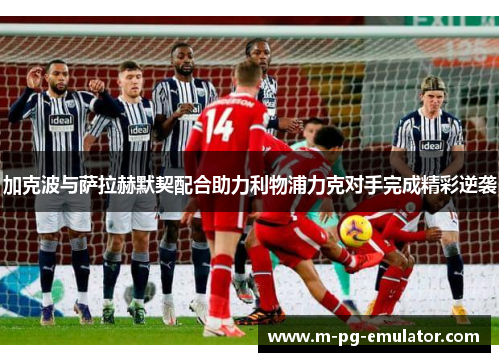 加克波与萨拉赫默契配合助力利物浦力克对手完成精彩逆袭