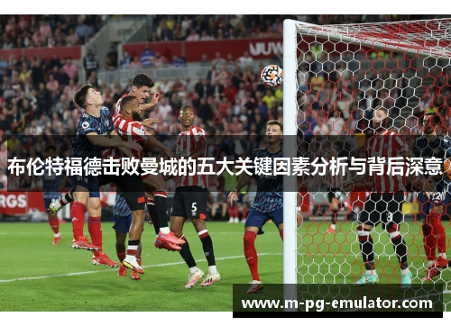 布伦特福德击败曼城的五大关键因素分析与背后深意 布伦特福德击败曼城的五大关键因素分析与背后深意