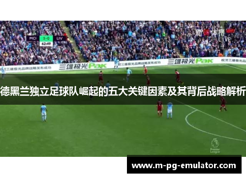 德黑兰独立足球队崛起的五大关键因素及其背后战略解析 德黑兰独立足球队崛起的五大关键因素及其背后战略解析