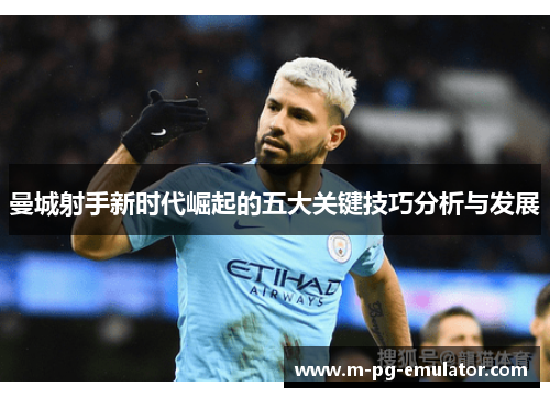 曼城射手新时代崛起的五大关键技巧分析与发展 曼城射手新时代崛起的五大关键技巧分析与发展