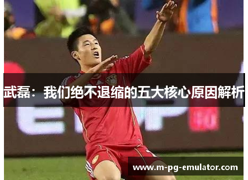 武磊：我们绝不退缩的五大核心原因解析