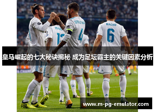 皇马崛起的七大秘诀揭秘 成为足坛霸主的关键因素分析 皇马崛起的七大秘诀揭秘 成为足坛霸主的关键因素分析