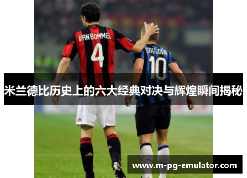 米兰德比历史上的六大经典对决与辉煌瞬间揭秘 米兰德比历史上的六大经典对决与辉煌瞬间揭秘