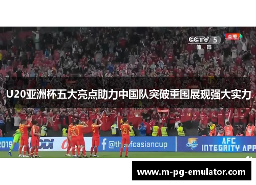 U20亚洲杯五大亮点助力中国队突破重围展现强大实力 U20亚洲杯五大亮点助力中国队突破重围展现强大实力