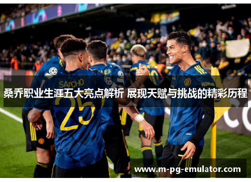 桑乔职业生涯五大亮点解析 展现天赋与挑战的精彩历程 桑乔职业生涯五大亮点解析 展现天赋与挑战的精彩历程