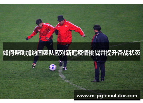 如何帮助加纳国奥队应对新冠疫情挑战并提升备战状态 如何帮助加纳国奥队应对新冠疫情挑战并提升备战状态