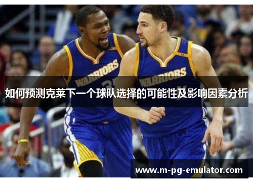如何预测克莱下一个球队选择的可能性及影响因素分析 如何预测克莱下一个球队选择的可能性及影响因素分析