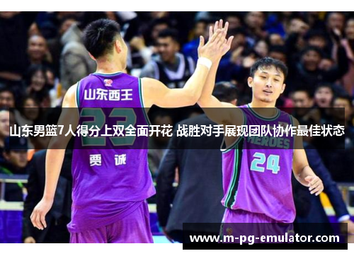 山东男篮7人得分上双全面开花 战胜对手展现团队协作最佳状态 山东男篮7人得分上双全面开花 战胜对手展现团队协作最佳状态