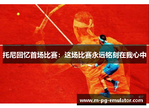 托尼回忆首场比赛:这场比赛永远铭刻在我心中 托尼回忆首场比赛:这场比赛永远铭刻在我心中