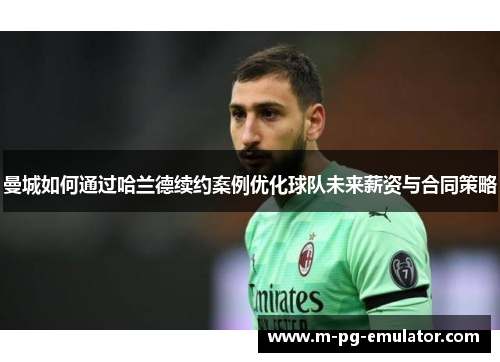 曼城如何通过哈兰德续约案例优化球队未来薪资与合同策略 曼城如何通过哈兰德续约案例优化球队未来薪资与合同策略