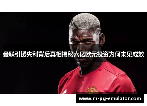 曼联引援失利背后真相揭秘六亿欧元投资为何未见成效 曼联引援失利背后真相揭秘六亿欧元投资为何未见成效
