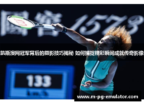 凯斯澳网冠军背后的摄影技巧揭秘 如何捕捉精彩瞬间成就传奇影像 凯斯澳网冠军背后的摄影技巧揭秘 如何捕捉精彩瞬间成就传奇影像
