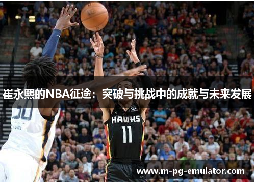 崔永熙的NBA征途:突破与挑战中的成就与未来发展 崔永熙的NBA征途:突破与挑战中的成就与未来发展