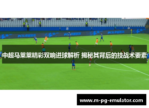 中超马莱莱精彩双响进球解析 揭秘其背后的技战术要素 中超马莱莱精彩双响进球解析 揭秘其背后的技战术要素