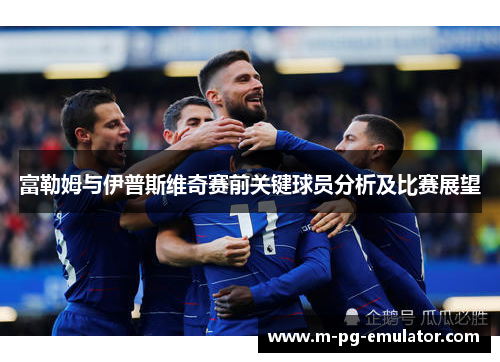 富勒姆与伊普斯维奇赛前关键球员分析及比赛展望 富勒姆与伊普斯维奇赛前关键球员分析及比赛展望