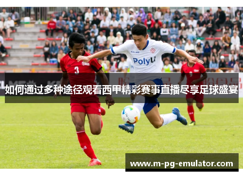 如何通过多种途径观看西甲精彩赛事直播尽享足球盛宴