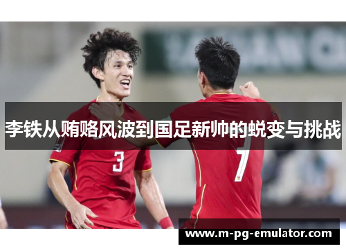 李铁从贿赂风波到国足新帅的蜕变与挑战