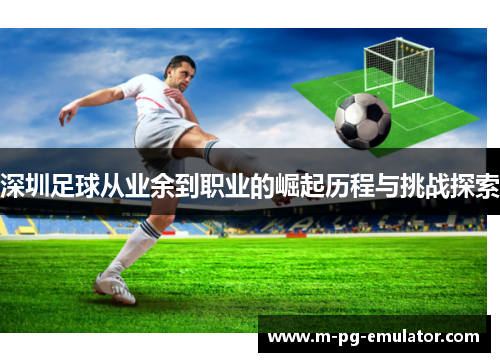 深圳足球从业余到职业的崛起历程与挑战探索 深圳足球从业余到职业的崛起历程与挑战探索