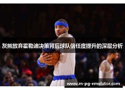 灰熊放弃霍勒迪决策背后球队信任度提升的深层分析 灰熊放弃霍勒迪决策背后球队信任度提升的深层分析