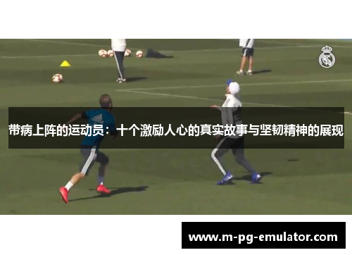 带病上阵的运动员:十个激励人心的真实故事与坚韧精神的展现 带病上阵的运动员:十个激励人心的真实故事与坚韧精神的展现