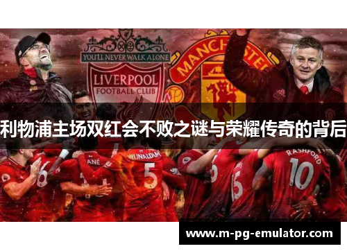 利物浦主场双红会不败之谜与荣耀传奇的背后