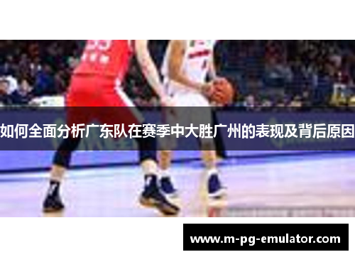 如何全面分析广东队在赛季中大胜广州的表现及背后原因 如何全面分析广东队在赛季中大胜广州的表现及背后原因
