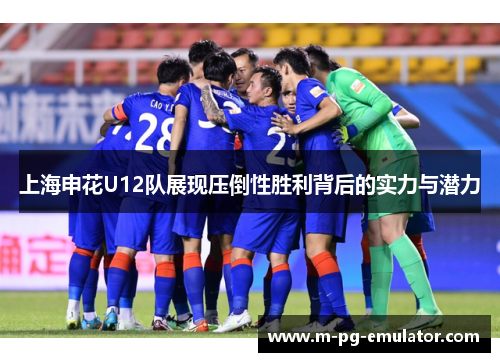 上海申花U12队展现压倒性胜利背后的实力与潜力 上海申花U12队展现压倒性胜利背后的实力与潜力