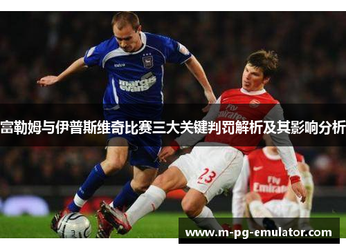 富勒姆与伊普斯维奇比赛三大关键判罚解析及其影响分析 富勒姆与伊普斯维奇比赛三大关键判罚解析及其影响分析