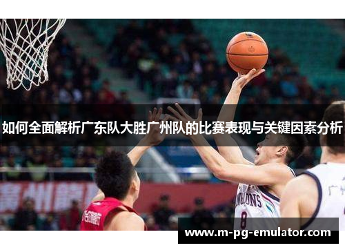 如何全面解析广东队大胜广州队的比赛表现与关键因素分析 如何全面解析广东队大胜广州队的比赛表现与关键因素分析