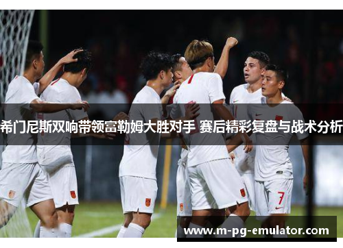 希门尼斯双响带领富勒姆大胜对手 赛后精彩复盘与战术分析 希门尼斯双响带领富勒姆大胜对手 赛后精彩复盘与战术分析