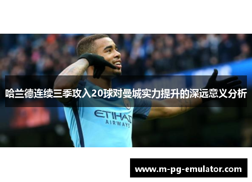 哈兰德连续三季攻入20球对曼城实力提升的深远意义分析 哈兰德连续三季攻入20球对曼城实力提升的深远意义分析