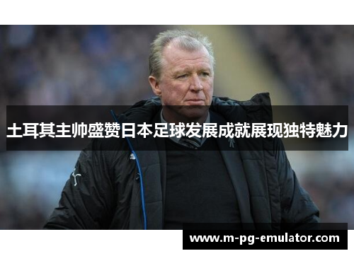 土耳其主帅盛赞日本足球发展成就展现独特魅力 土耳其主帅盛赞日本足球发展成就展现独特魅力