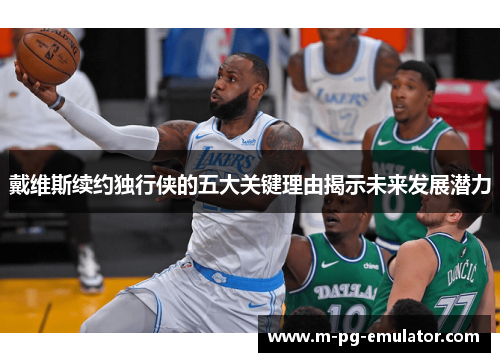 戴维斯续约独行侠的五大关键理由揭示未来发展潜力 戴维斯续约独行侠的五大关键理由揭示未来发展潜力