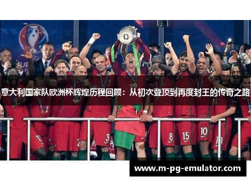 意大利国家队欧洲杯辉煌历程回顾:从初次登顶到再度封王的传奇之路 意大利国家队欧洲杯辉煌历程回顾:从初次登顶到再度封王的传奇之路