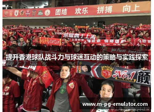 提升香港球队战斗力与球迷互动的策略与实践探索 提升香港球队战斗力与球迷互动的策略与实践探索