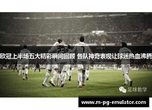 欧冠上半场五大精彩瞬间回顾 各队神奇表现让球迷热血沸腾 欧冠上半场五大精彩瞬间回顾 各队神奇表现让球迷热血沸腾