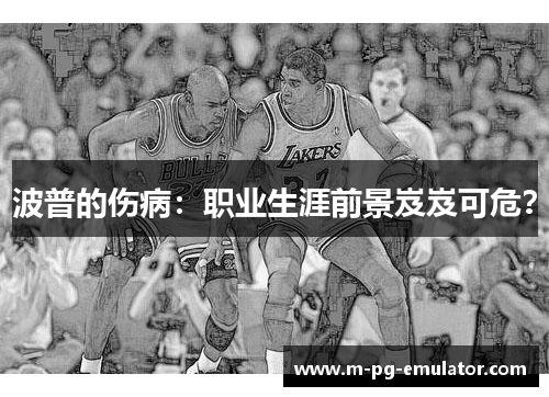 波普的伤病:职业生涯前景岌岌可危? 波普的伤病:职业生涯前景岌岌可危?