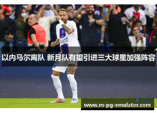 以内马尔离队 新月队有望引进三大球星加强阵容 以内马尔离队 新月队有望引进三大球星加强阵容