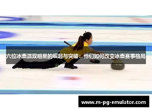 六位冰壶混双明星的崛起与突破：他们如何改变冰壶赛事格局