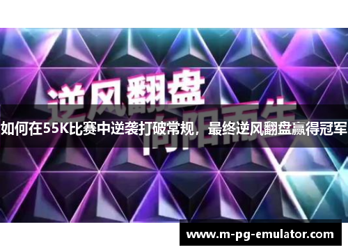 如何在55K比赛中逆袭打破常规,最终逆风翻盘赢得冠军 如何在55K比赛中逆袭打破常规,最终逆风翻盘赢得冠军