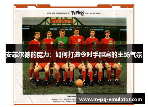 安菲尔德的魔力:如何打造令对手胆寒的主场气氛 安菲尔德的魔力:如何打造令对手胆寒的主场气氛