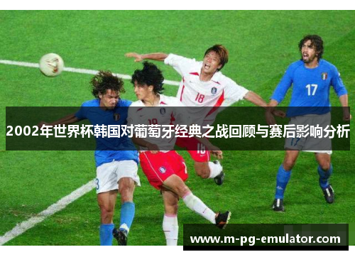 2002年世界杯韩国对葡萄牙经典之战回顾与赛后影响分析 2002年世界杯韩国对葡萄牙经典之战回顾与赛后影响分析
