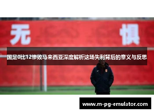 国足0比12惨败马来西亚深度解析这场失利背后的意义与反思