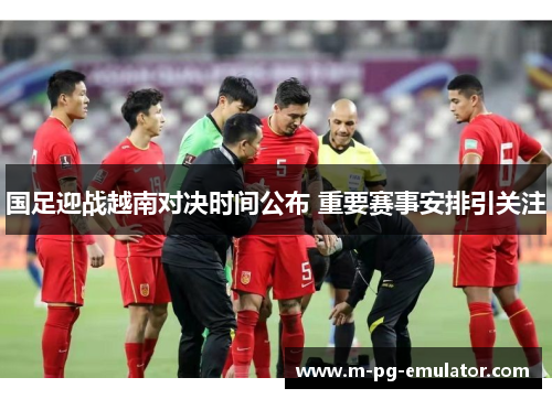 国足迎战越南对决时间公布 重要赛事安排引关注 国足迎战越南对决时间公布 重要赛事安排引关注