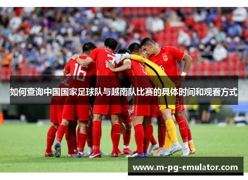 如何查询中国国家足球队与越南队比赛的具体时间和观看方式