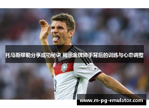托马斯穆勒分享成功秘诀 揭示金牌骑手背后的训练与心态调整 托马斯穆勒分享成功秘诀 揭示金牌骑手背后的训练与心态调整