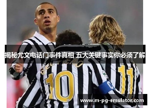 揭秘尤文电话门事件真相 五大关键事实你必须了解 揭秘尤文电话门事件真相 五大关键事实你必须了解